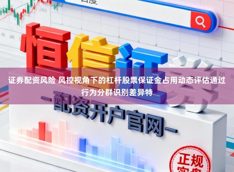 证券配资风险 风控视角下的杠杆股票保证金占用动态评估通过行为分群识别差异特