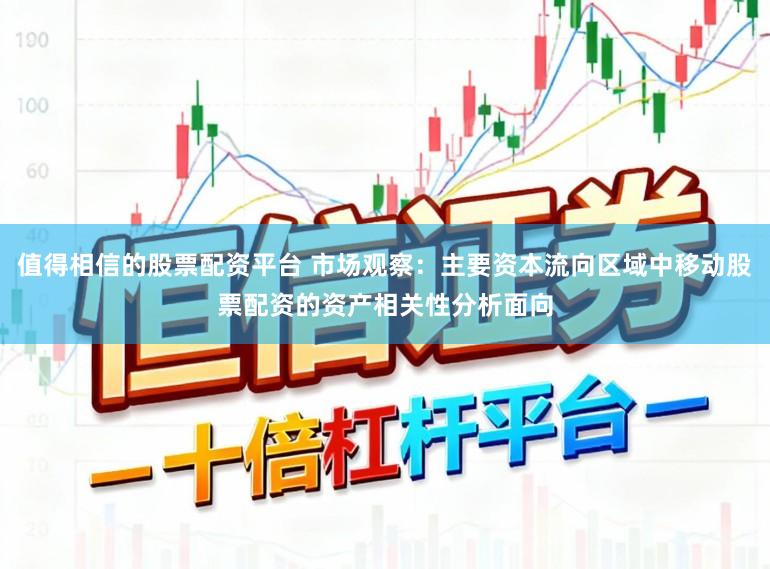 值得相信的股票配资平台 市场观察：主要资本流向区域中移动股票配资的资产相关性分析面向