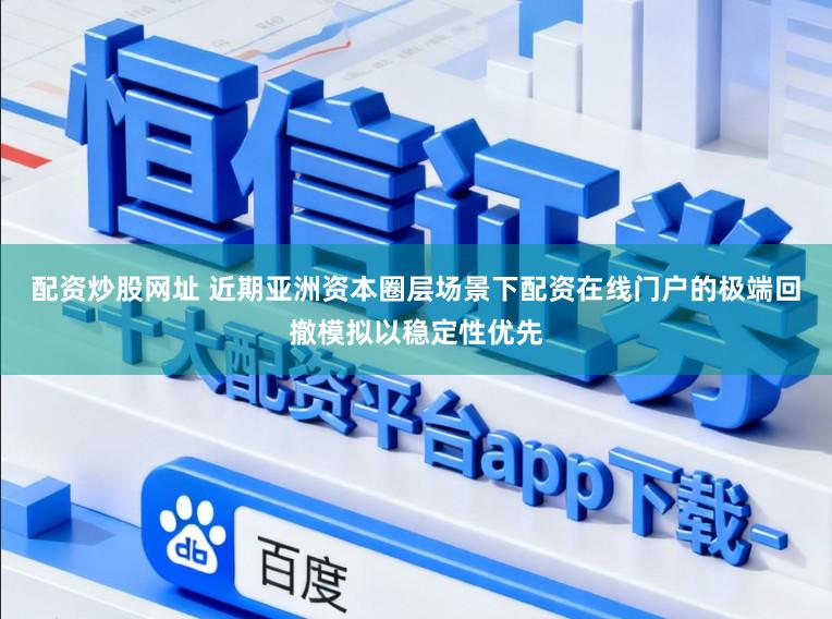 配资炒股网址 近期亚洲资本圈层场景下配资在线门户的极端回撤模拟以稳定性优先