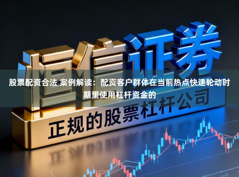 股票配资合法 案例解读：配资客户群体在当前热点快速轮动时期里使用杠杆资金的