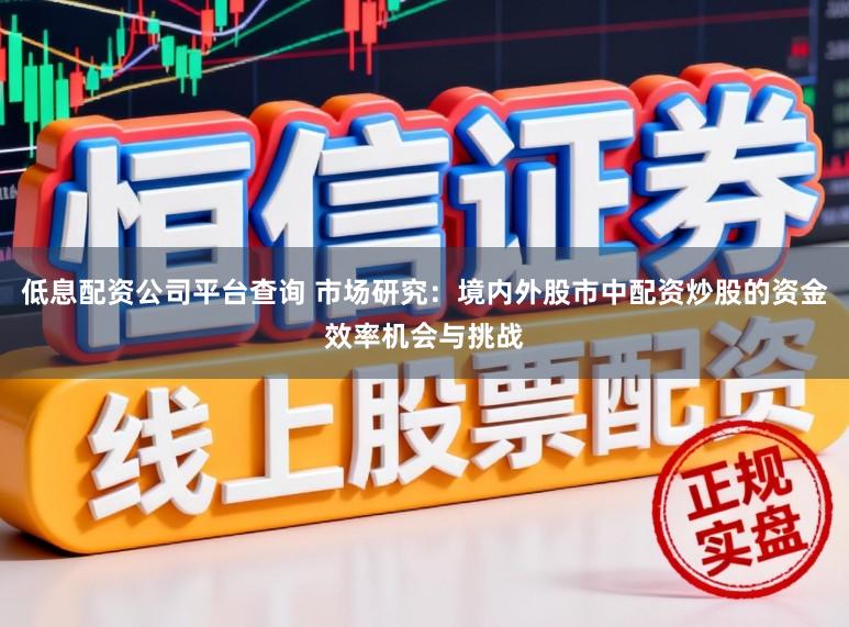 低息配资公司平台查询 市场研究：境内外股市中配资炒股的资金效率机会与挑战