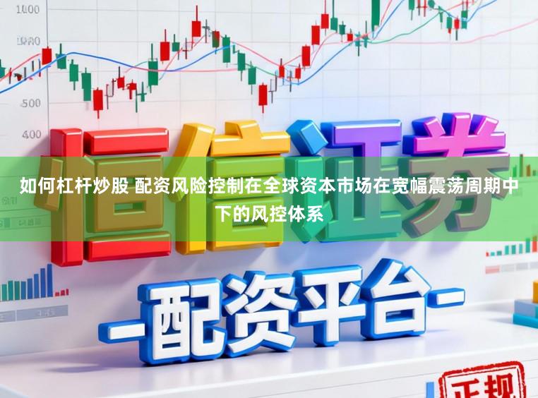 如何杠杆炒股 配资风险控制在全球资本市场在宽幅震荡周期中下的风控体系