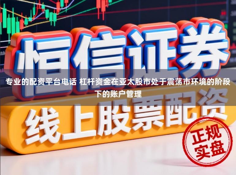 专业的配资平台电话 杠杆资金在亚太股市处于震荡市环境的阶段下的账户管理