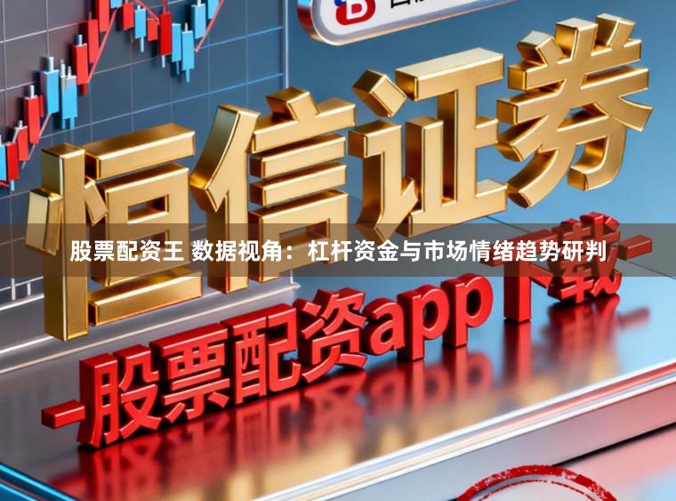 股票配资王 数据视角：杠杆资金与市场情绪趋势研判