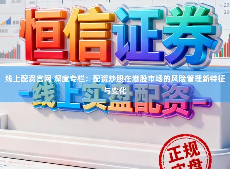 线上配资官网 深度专栏：配资炒股在港股市场的风险管理新特征与变化