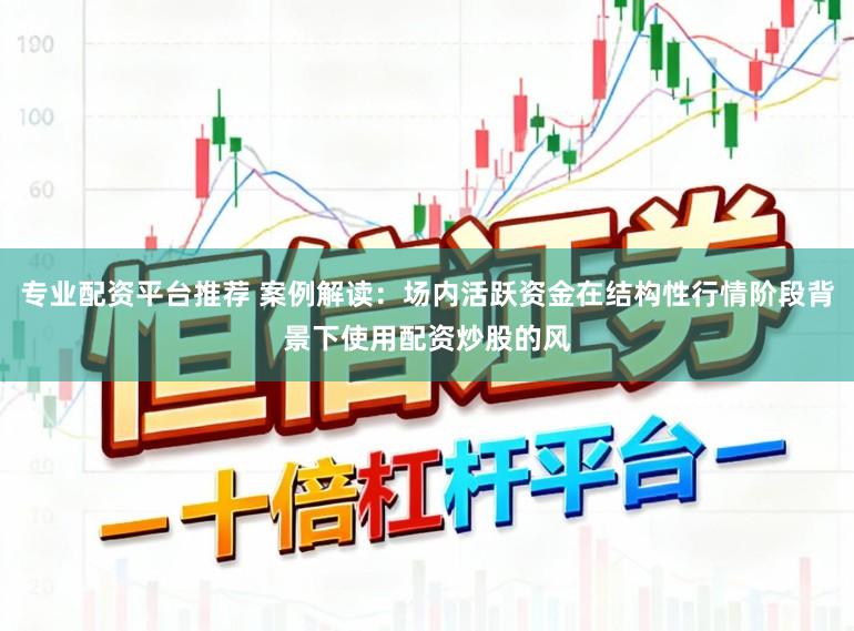 专业配资平台推荐 案例解读：场内活跃资金在结构性行情阶段背景下使用配资炒股的风