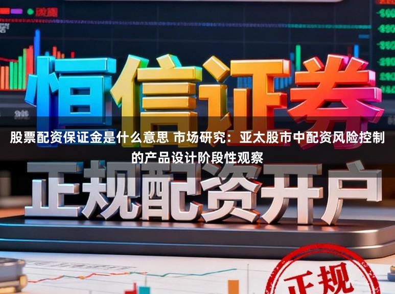 股票配资保证金是什么意思 市场研究：亚太股市中配资风险控制的产品设计阶段性观察