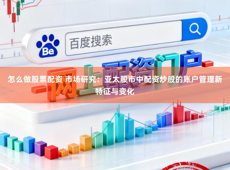 怎么做股票配资 市场研究：亚太股市中配资炒股的账户管理新特征与变化