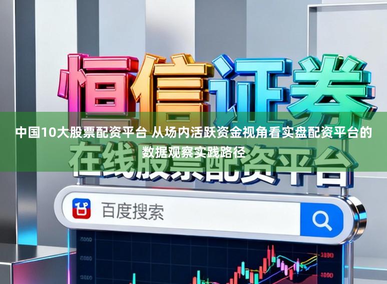 中国10大股票配资平台 从场内活跃资金视角看实盘配资平台的数据观察实践路径