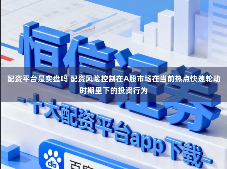 配资平台是实盘吗 配资风险控制在A股市场在当前热点快速轮动时期里下的投资行为