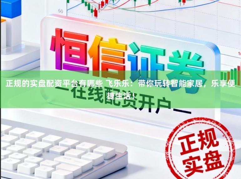 正规的实盘配资平台有哪些 飞乐乐：带你玩转智能家居，乐享便捷生活！