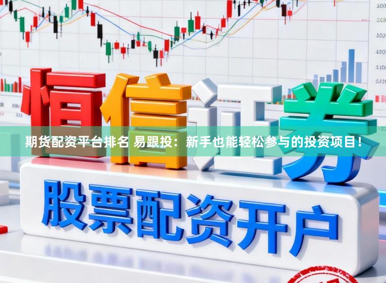 期货配资平台排名 易跟投：新手也能轻松参与的投资项目！