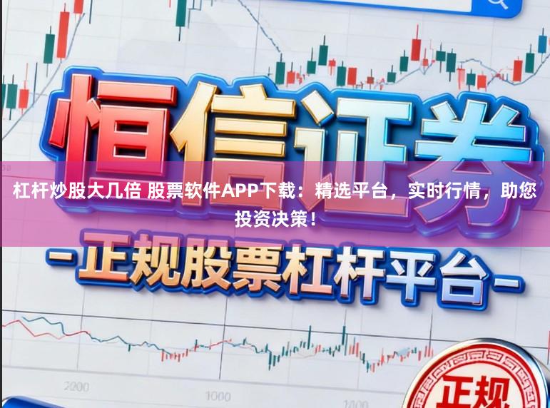杠杆炒股大几倍 股票软件APP下载：精选平台，实时行情，助您投资决策！