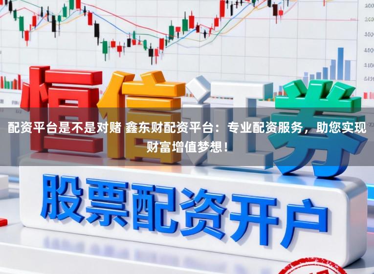 配资平台是不是对赌 鑫东财配资平台：专业配资服务，助您实现财富增值梦想！