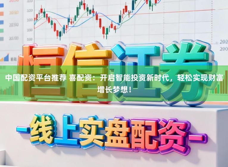 中国配资平台推荐 喜配资：开启智能投资新时代，轻松实现财富增长梦想！