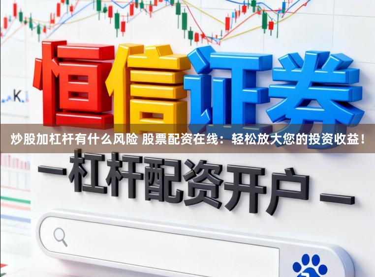炒股加杠杆有什么风险 股票配资在线：轻松放大您的投资收益！