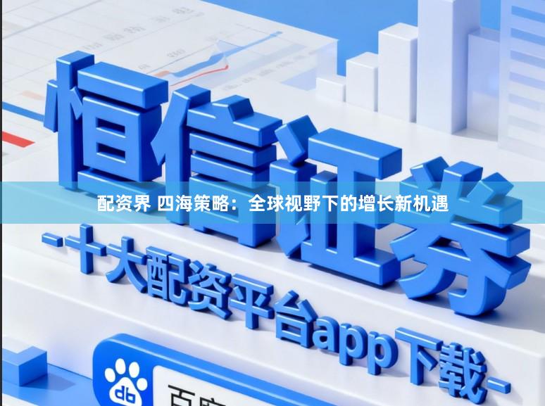 配资界 四海策略：全球视野下的增长新机遇