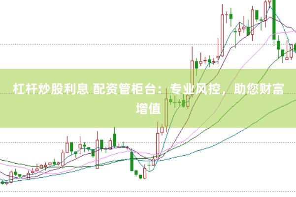 杠杆炒股利息 配资管柜台：专业风控，助您财富增值