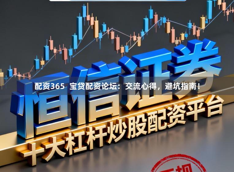 配资365  宝贷配资论坛：交流心得，避坑指南！