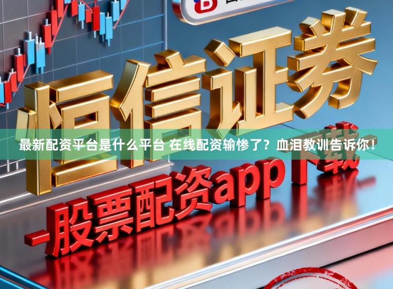 最新配资平台是什么平台 在线配资输惨了？血泪教训告诉你！