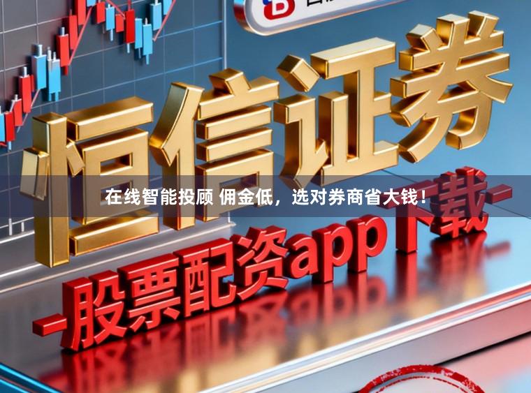 在线智能投顾 佣金低，选对券商省大钱！
