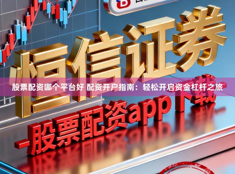 股票配资哪个平台好 配资开户指南：轻松开启资金杠杆之旅