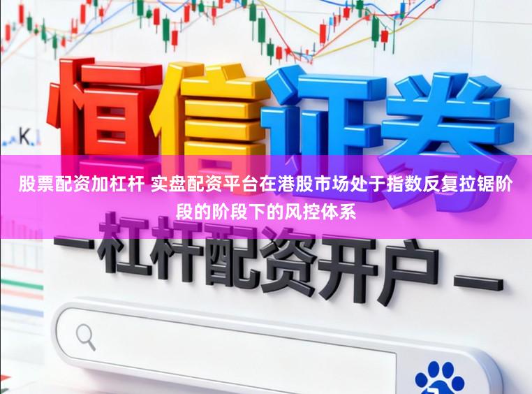 股票配资加杠杆 实盘配资平台在港股市场处于指数反复拉锯阶段的阶段下的风控体系