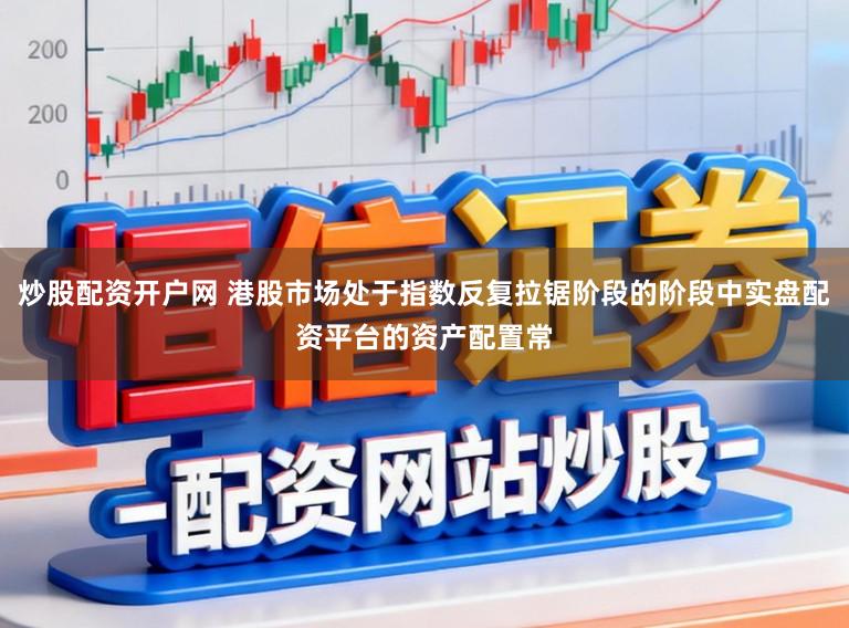 炒股配资开户网 港股市场处于指数反复拉锯阶段的阶段中实盘配资平台的资产配置常