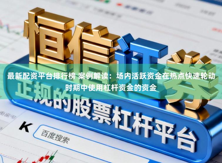 最新配资平台排行榜 案例解读：场内活跃资金在热点快速轮动时期中使用杠杆资金的资金