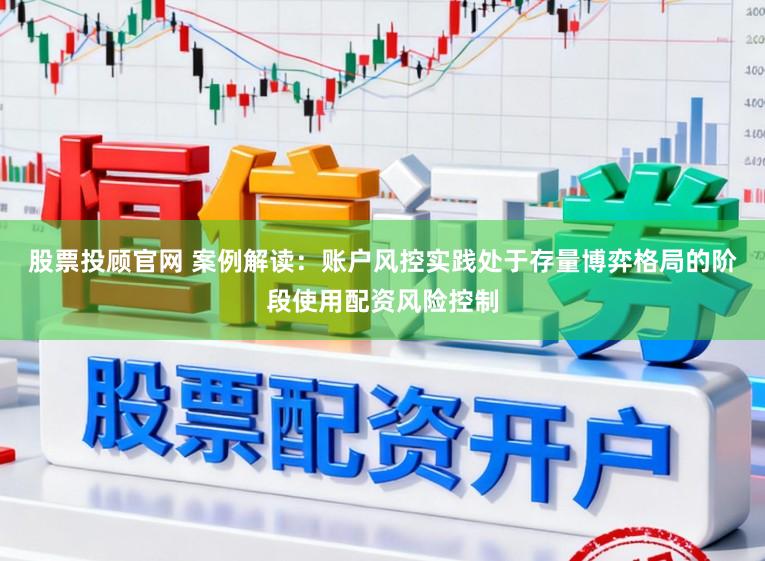 股票投顾官网 案例解读：账户风控实践处于存量博弈格局的阶段使用配资风险控制