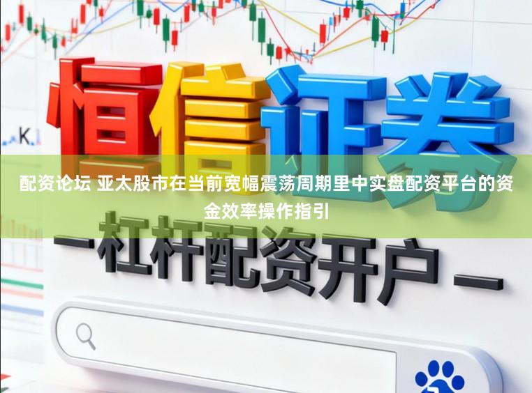 配资论坛 亚太股市在当前宽幅震荡周期里中实盘配资平台的资金效率操作指引
