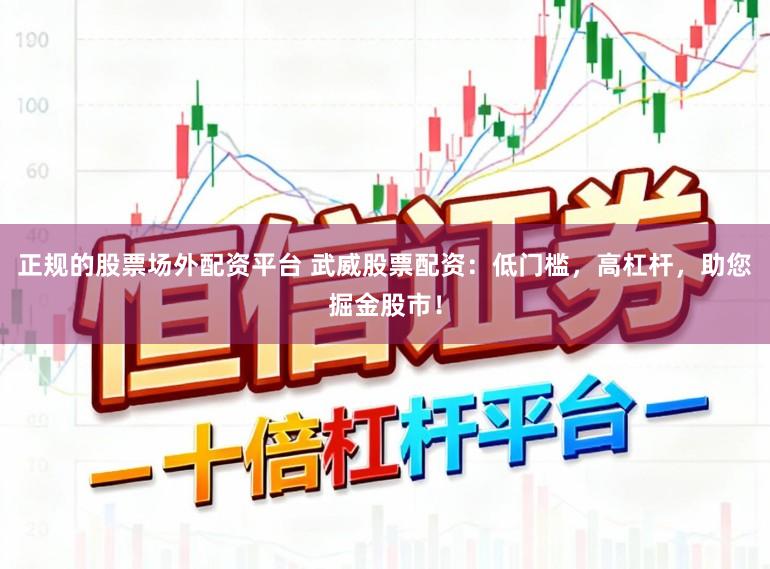 正规的股票场外配资平台 武威股票配资：低门槛，高杠杆，助您掘金股市！