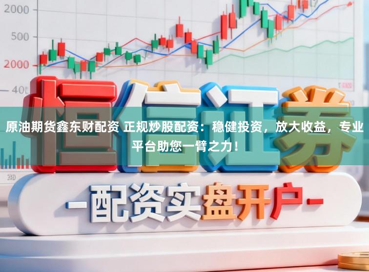 原油期货鑫东财配资 正规炒股配资：稳健投资，放大收益，专业平台助您一臂之力！
