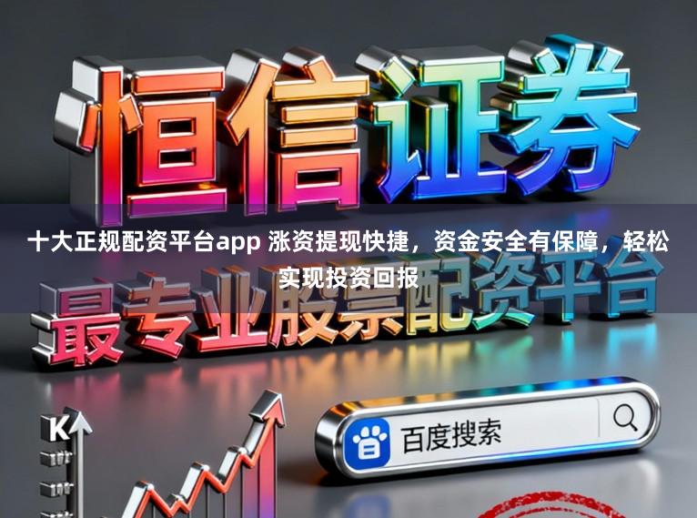 十大正规配资平台app 涨资提现快捷，资金安全有保障，轻松实现投资回报