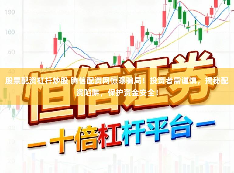 股票配资杠杆炒股 腾信配资网惊曝骗局！投资者需谨慎，揭秘配资陷阱，保护资金安全！