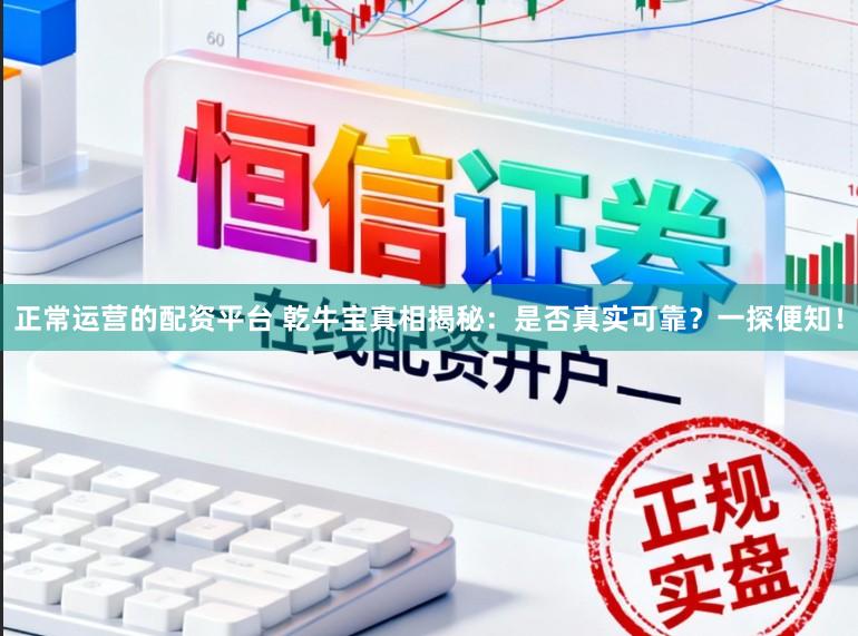 正常运营的配资平台 乾牛宝真相揭秘：是否真实可靠？一探便知！