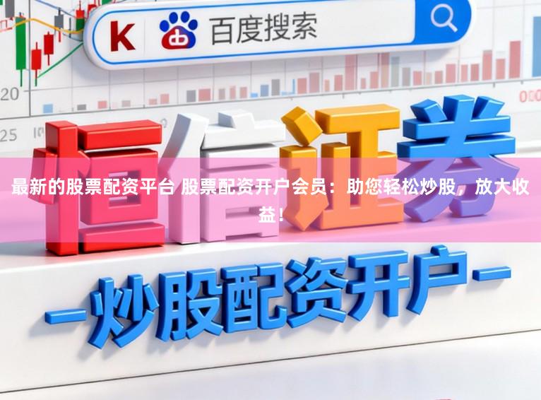 最新的股票配资平台 股票配资开户会员：助您轻松炒股，放大收益！