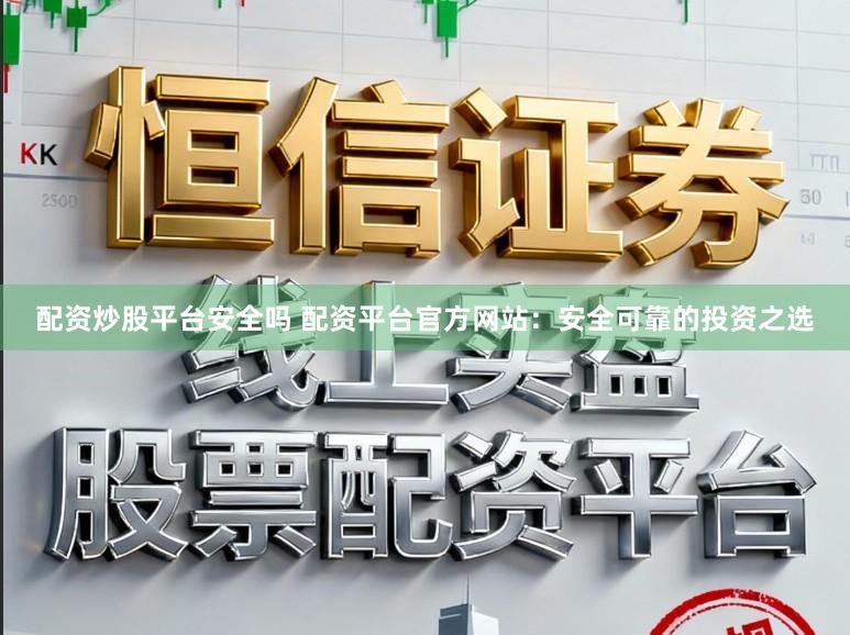 配资炒股平台安全吗 配资平台官方网站：安全可靠的投资之选