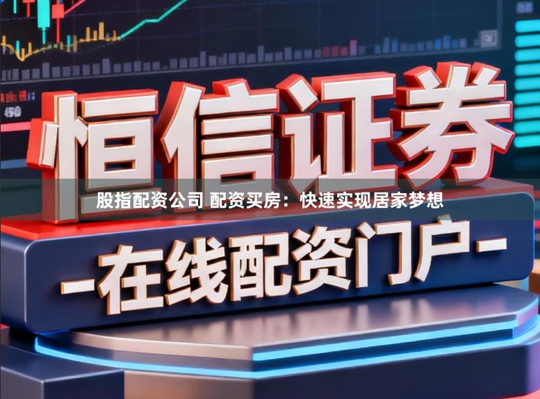 股指配资公司 配资买房：快速实现居家梦想