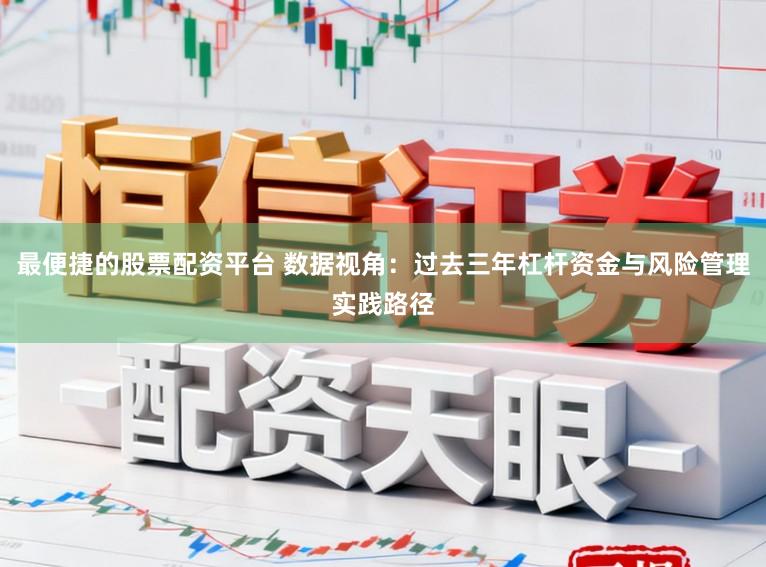 最便捷的股票配资平台 数据视角：过去三年杠杆资金与风险管理实践路径