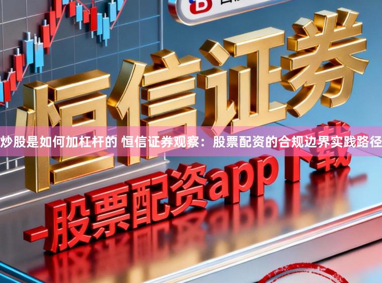 炒股是如何加杠杆的 恒信证券观察：股票配资的合规边界实践路径