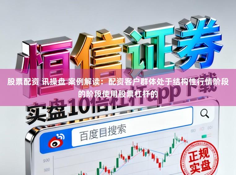 股票配资 讯操盘 案例解读：配资客户群体处于结构性行情阶段的阶段使用股票杠杆的