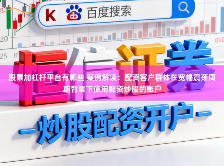 股票加杠杆平台有哪些 案例解读：配资客户群体在宽幅震荡周期背景下使用配资炒股的账户