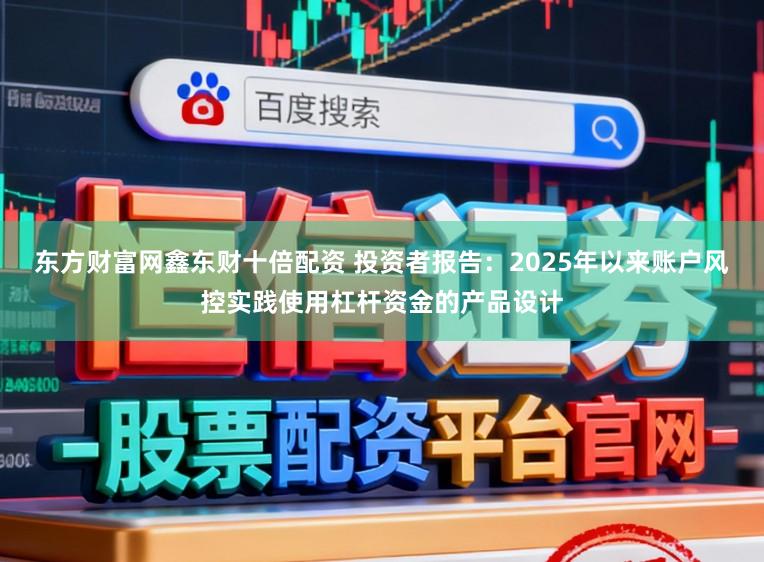 东方财富网鑫东财十倍配资 投资者报告：2025年以来账户风控实践使用杠杆资金的产品设计
