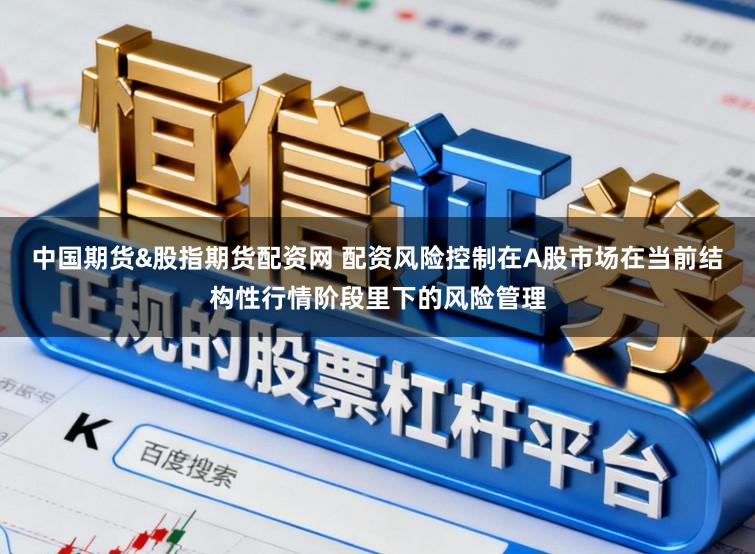 中国期货&股指期货配资网 配资风险控制在A股市场在当前结构性行情阶段里下的风险管理