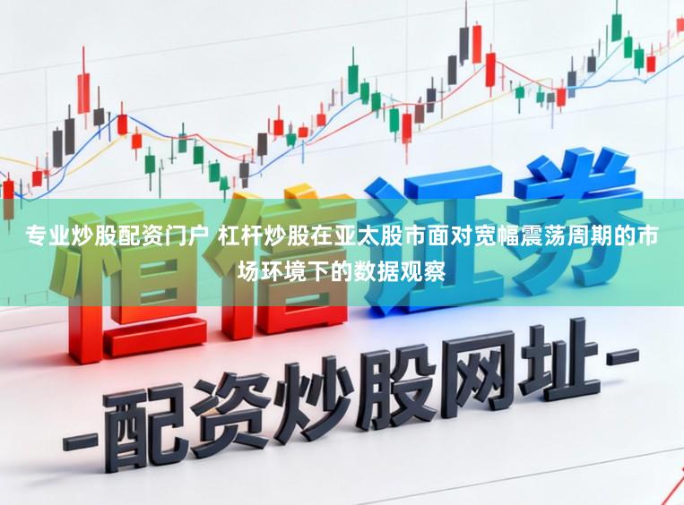 专业炒股配资门户 杠杆炒股在亚太股市面对宽幅震荡周期的市场环境下的数据观察