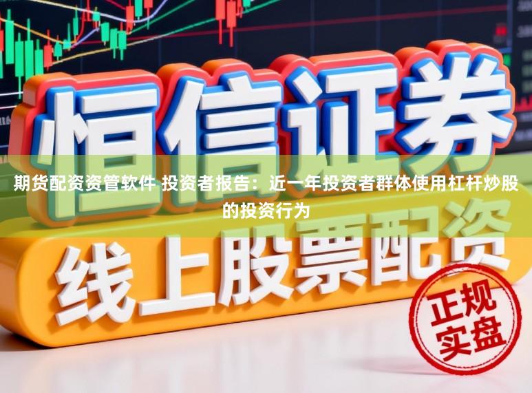 期货配资资管软件 投资者报告：近一年投资者群体使用杠杆炒股的投资行为