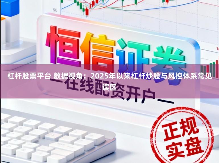 杠杆股票平台 数据视角：2025年以来杠杆炒股与风控体系常见误区