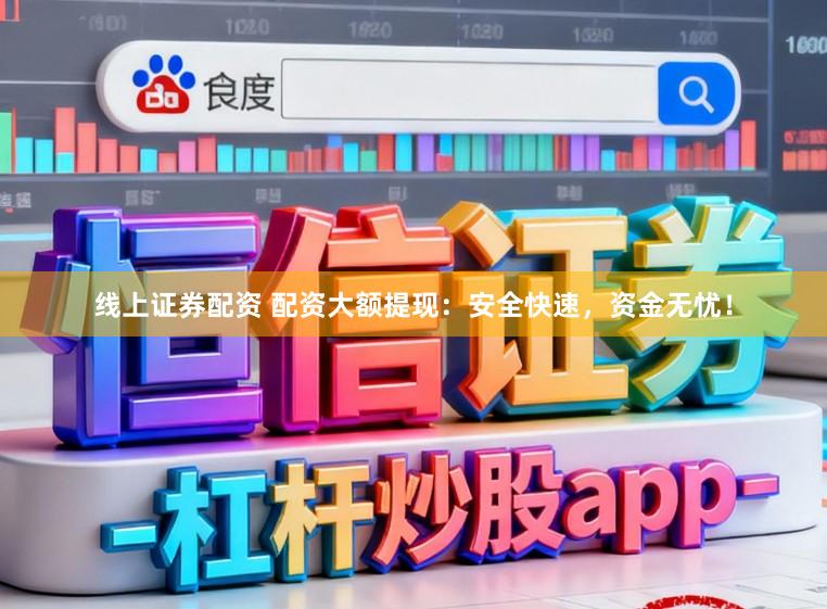 线上证券配资 配资大额提现：安全快速，资金无忧！