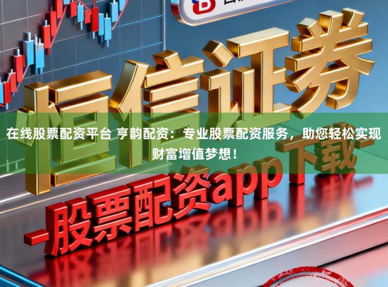 在线股票配资平台 亨韵配资：专业股票配资服务，助您轻松实现财富增值梦想！